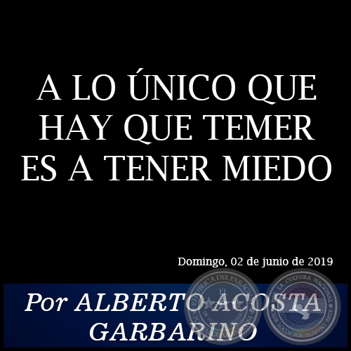 A LO ÚNICO QUE HAY QUE TEMER ES A TENER MIEDO - Por ALBERTO ACOSTA GARBARINO - Domingo, 02 de junio de 2019
